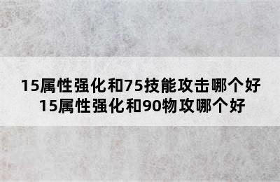 15属性强化和75技能攻击哪个好 15属性强化和90物攻哪个好